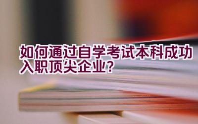 如何通过自学考试本科成功入职顶尖企业？插图