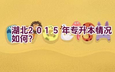 湖北2015年专升本情况如何？插图