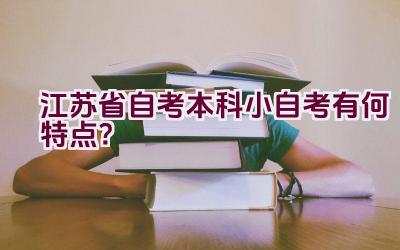 江苏省自考本科小自考有何特点？插图