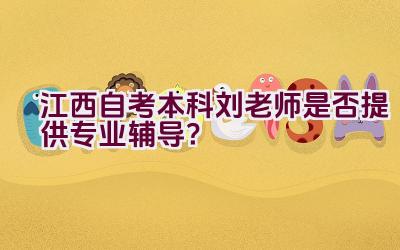 江西自考本科刘老师是否提供专业辅导？插图