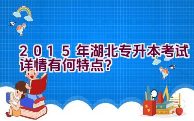 2015年湖北专升本考试详情有何特点？插图