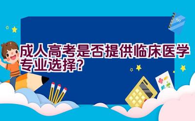 成人高考是否提供临床医学专业选择？插图