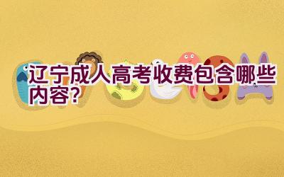 辽宁成人高考收费包含哪些内容？插图