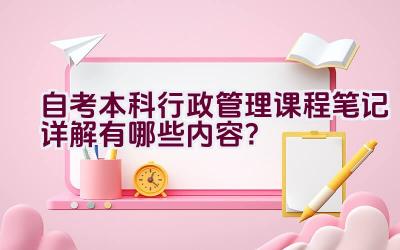 自考本科行政管理课程笔记详解有哪些内容？插图