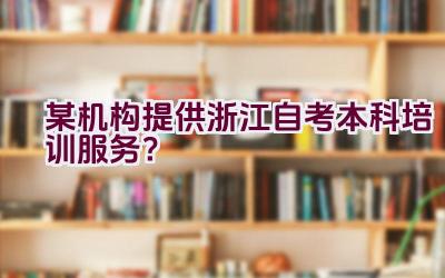 某机构提供浙江自考本科培训服务？插图