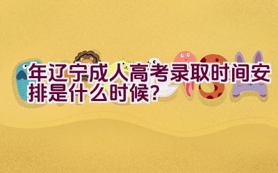 2023年辽宁成人高考录取时间安排是什么时候？插图