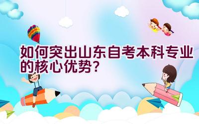 如何突出山东自考本科专业的核心优势？插图