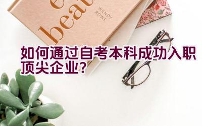 如何通过自考本科成功入职顶尖企业？插图