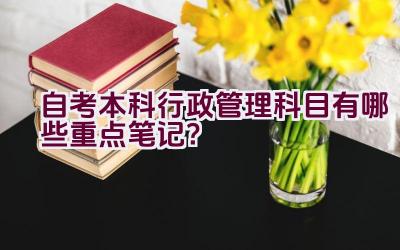 自考本科行政管理科目有哪些重点笔记？插图