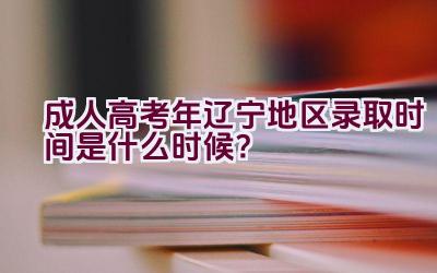 成人高考2023年辽宁地区录取时间是什么时候？插图