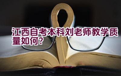 江西自考本科刘老师教学质量如何？插图