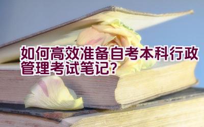 如何高效准备自考本科行政管理考试笔记？插图