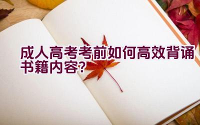 成人高考考前如何高效背诵书籍内容？插图