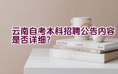 云南自考本科招聘公告内容是否详细？插图