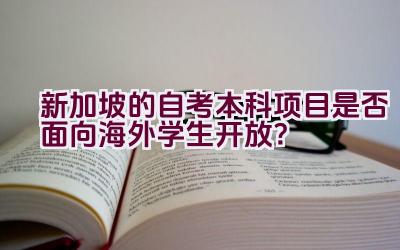 新加坡的自考本科项目是否面向海外学生开放？插图