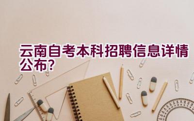 云南自考本科招聘信息详情公布？插图