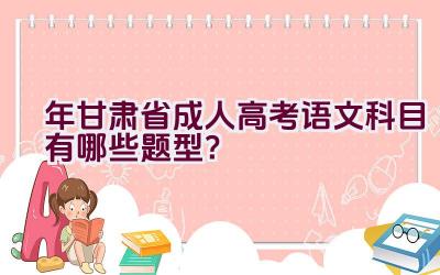 2023年甘肃省成人高考语文科目有哪些题型？插图