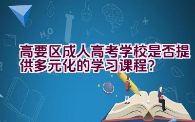 高要区成人高考学校是否提供多元化的学习课程？插图