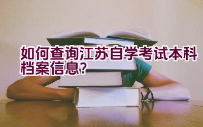 如何查询江苏自学考试本科档案信息？插图