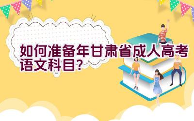 “如何准备2023年甘肃省成人高考语文科目？”插图