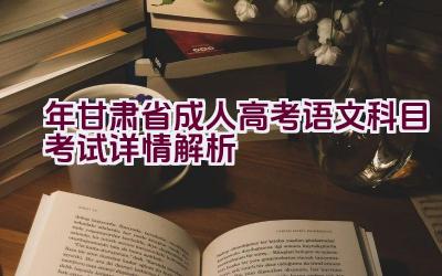 2023年甘肃省成人高考语文科目考试详情解析插图