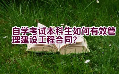 自学考试本科生如何有效管理建设工程合同？插图