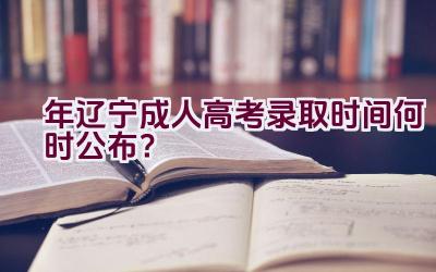 2023年辽宁成人高考录取时间何时公布？插图