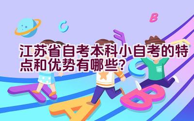 江苏省自考本科小自考的特点和优势有哪些？插图