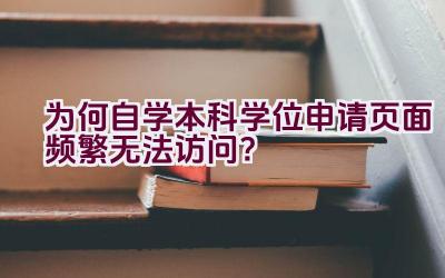 为何自学本科学位申请页面频繁无法访问？插图