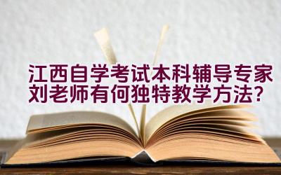 江西自学考试本科辅导专家刘老师有何独特教学方法？插图