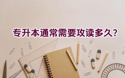 专升本通常需要攻读多久？插图