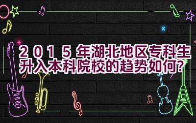 2015年湖北地区专科生升入本科院校的趋势如何？插图