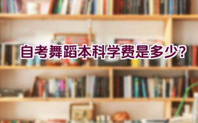 自考舞蹈本科学费是多少？插图