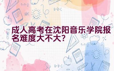 成人高考在沈阳音乐学院报名难度大不大？插图