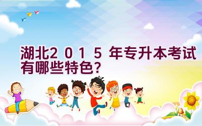 湖北2015年专升本考试有哪些特色？插图