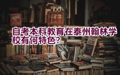 自考本科教育在泰州翰林学校有何特色？插图