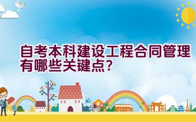 自考本科建设工程合同管理有哪些关键点？插图