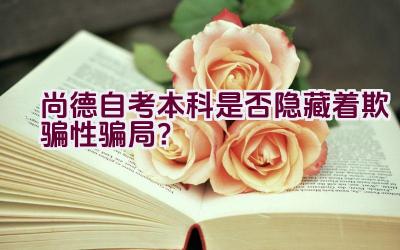 “尚德自考本科是否隐藏着欺骗性骗局？”插图