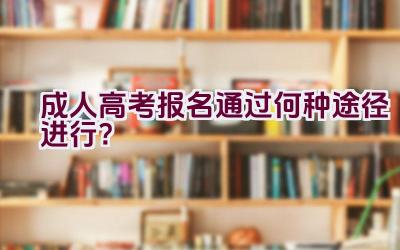 成人高考报名通过何种途径进行？插图